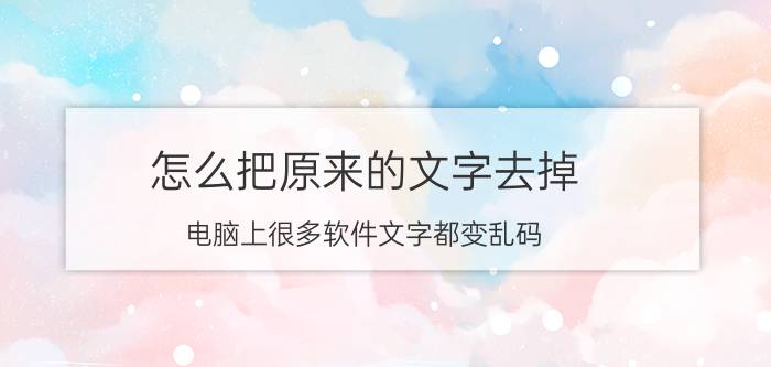 怎么把原来的文字去掉 电脑上很多软件文字都变乱码,该怎么解决？